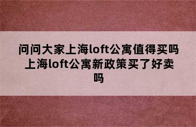 问问大家上海loft公寓值得买吗 上海loft公寓新政策买了好卖吗